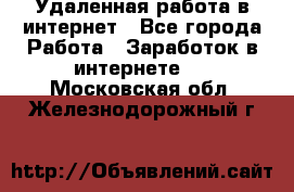 Удаленная работа в интернет - Все города Работа » Заработок в интернете   . Московская обл.,Железнодорожный г.